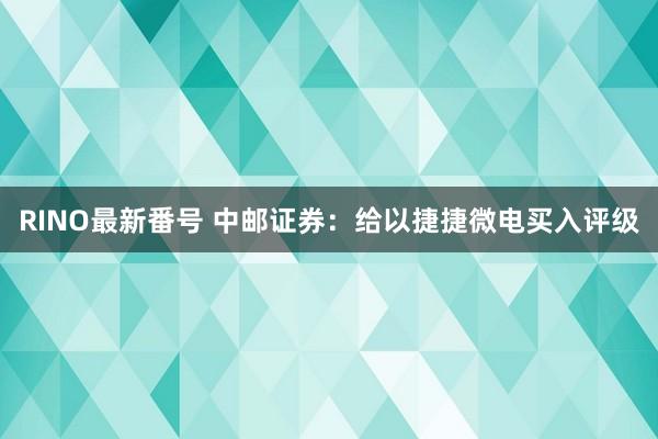 RINO最新番号 中邮证券：给以捷捷微电买入评级