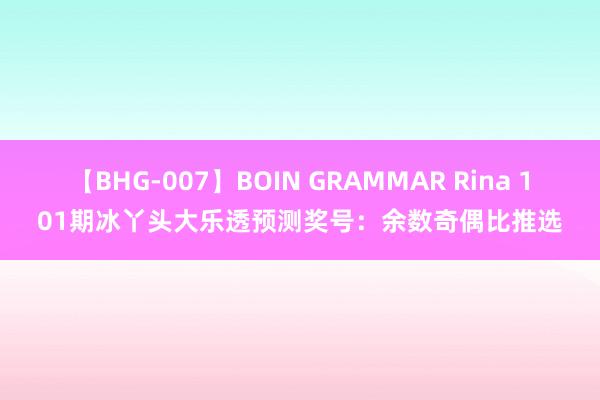 【BHG-007】BOIN GRAMMAR Rina 101期冰丫头大乐透预测奖号：余数奇偶比推选