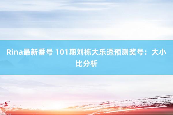 Rina最新番号 101期刘栋大乐透预测奖号：大小比分析