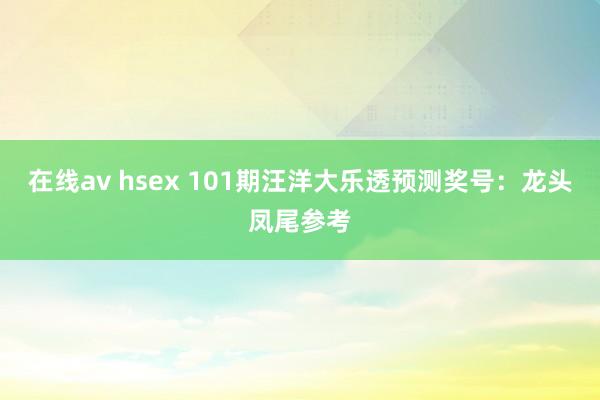 在线av hsex 101期汪洋大乐透预测奖号：龙头凤尾参考