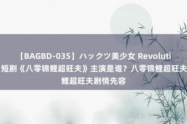 【BAGBD-035】ハックツ美少女 Revolution Rino 短剧《八零锦鲤超旺夫》主演是谁？八零锦鲤超旺夫剧情先容