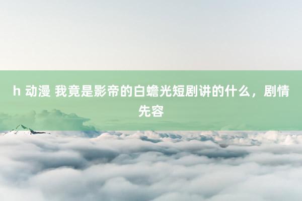 h 动漫 我竟是影帝的白蟾光短剧讲的什么，剧情先容