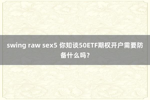 swing raw sex5 你知谈50ETF期权开户需要防备什么吗？