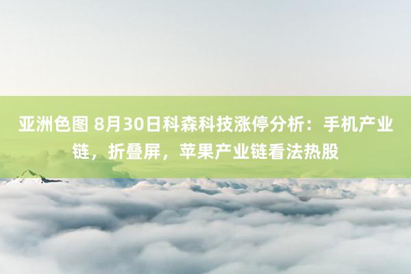 亚洲色图 8月30日科森科技涨停分析：手机产业链，折叠屏，苹果产业链看法热股