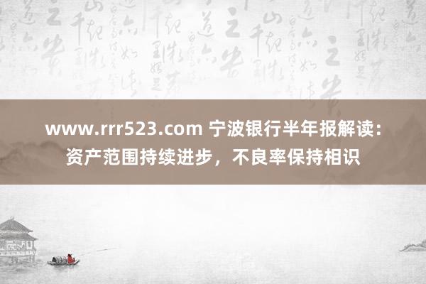 www.rrr523.com 宁波银行半年报解读：资产范围持续进步，不良率保持相识