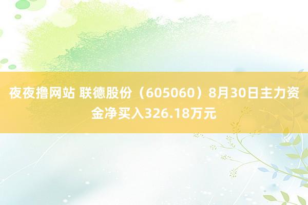 夜夜撸网站 联德股份（605060）8月30日主力资金净买入326.18万元