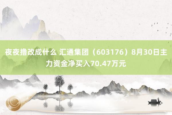 夜夜撸改成什么 汇通集团（603176）8月30日主力资金净买入70.47万元