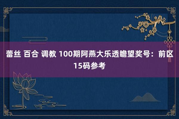 蕾丝 百合 调教 100期阿燕大乐透瞻望奖号：前区15码参考