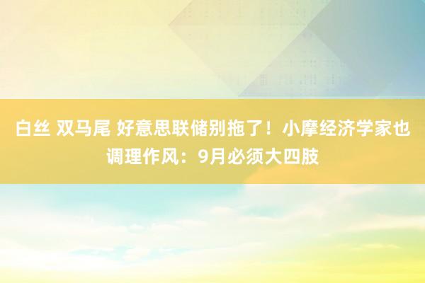 白丝 双马尾 好意思联储别拖了！小摩经济学家也调理作风：9月必须大四肢