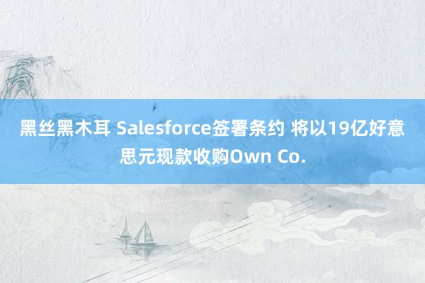 黑丝黑木耳 Salesforce签署条约 将以19亿好意思元现款收购Own Co.