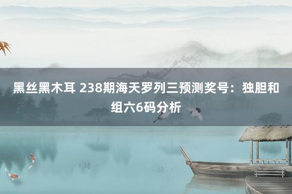 黑丝黑木耳 238期海天罗列三预测奖号：独胆和组六6码分析