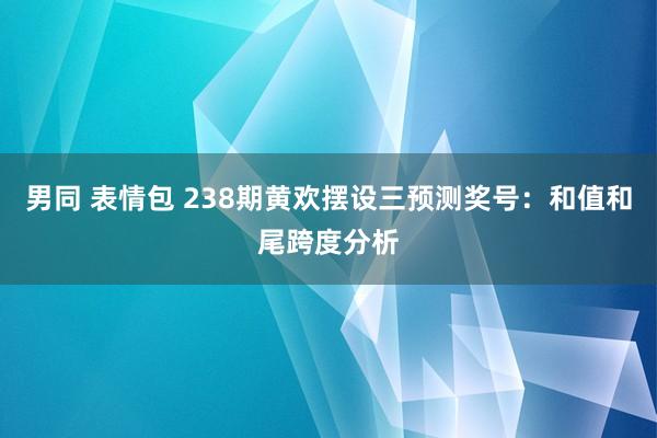 男同 表情包 238期黄欢摆设三预测奖号：和值和尾跨度分析