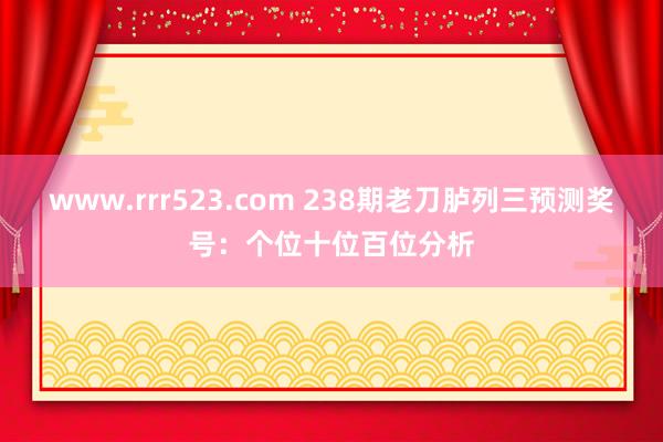 www.rrr523.com 238期老刀胪列三预测奖号：个位十位百位分析