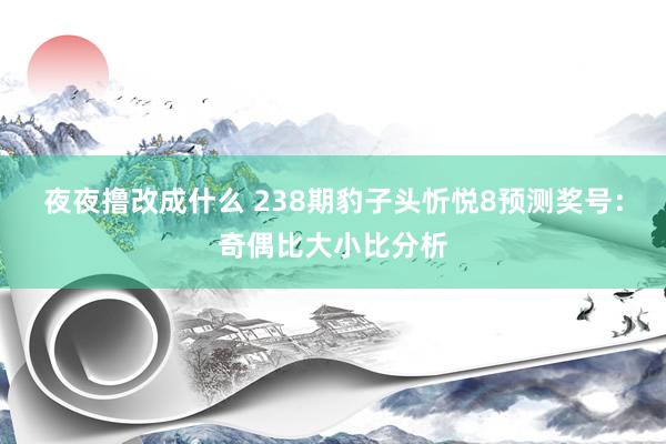 夜夜撸改成什么 238期豹子头忻悦8预测奖号：奇偶比大小比分析