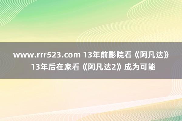 www.rrr523.com 13年前影院看《阿凡达》  13年后在家看《阿凡达2》成为可能