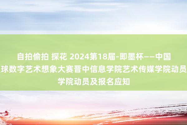 自拍偷拍 探花 2024第18届-即墨杯——中国好创意暨寰球数字艺术想象大赛晋中信息学院艺术传媒学院动员及报名应知