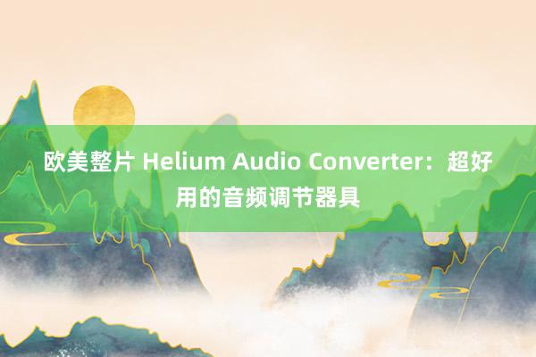 欧美整片 Helium Audio Converter：超好用的音频调节器具