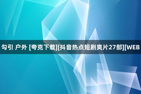 勾引 户外 [夸克下载][抖音热点短剧爽片27部][WEB