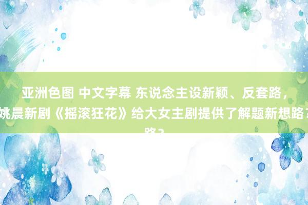 亚洲色图 中文字幕 东说念主设新颖、反套路，姚晨新剧《摇滚狂花》给大女主剧提供了解题新想路？