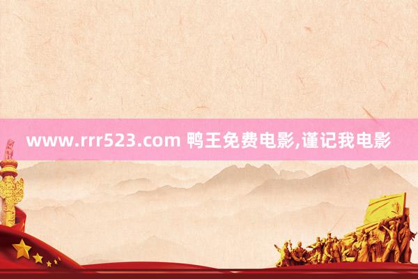 www.rrr523.com 鸭王免费电影，谨记我电影