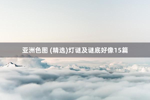 亚洲色图 (精选)灯谜及谜底好像15篇