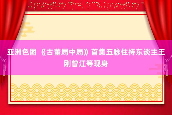 亚洲色图 《古董局中局》首集五脉住持东谈主王刚曾江等现身