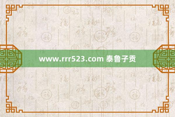 www.rrr523.com 泰鲁子贡