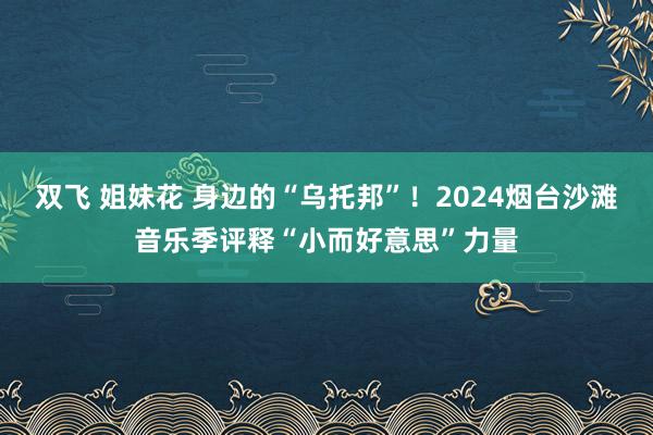 双飞 姐妹花 身边的“乌托邦”！2024烟台沙滩音乐季评释“小而好意思”力量