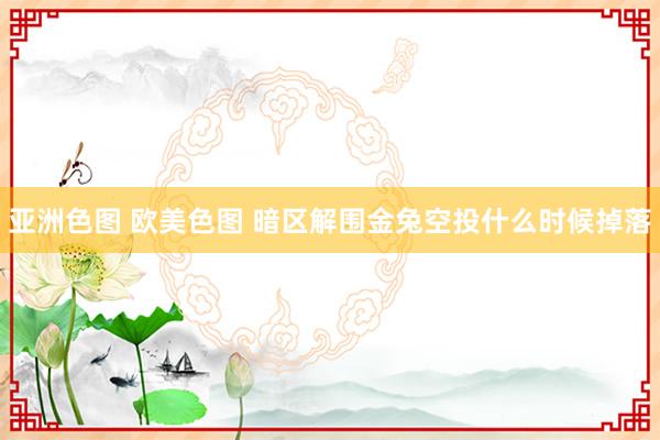 亚洲色图 欧美色图 暗区解围金兔空投什么时候掉落