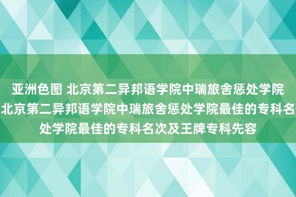 亚洲色图 北京第二异邦语学院中瑞旅舍惩处学院怎样样好不好？附北京第二异邦语学院中瑞旅舍惩处学院最佳的专科名次及王牌专科先容