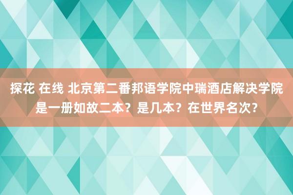 探花 在线 北京第二番邦语学院中瑞酒店解决学院是一册如故二本？是几本？在世界名次？