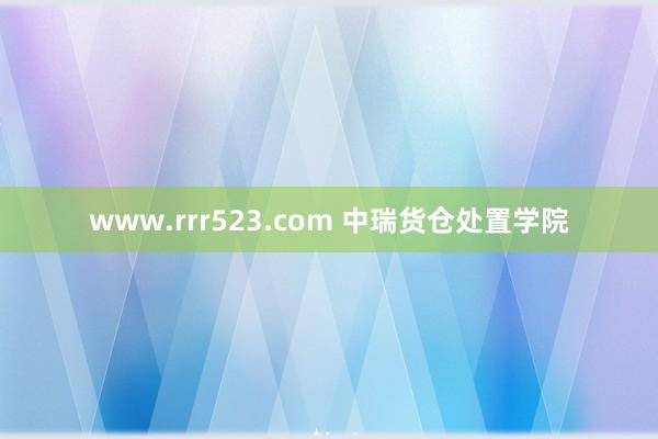 www.rrr523.com 中瑞货仓处置学院