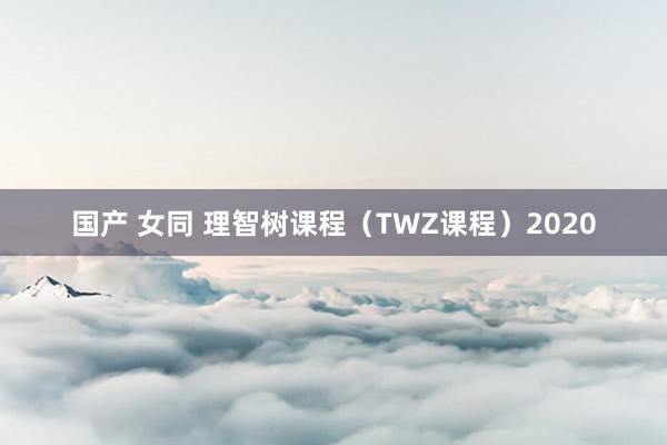 国产 女同 理智树课程（TWZ课程）2020