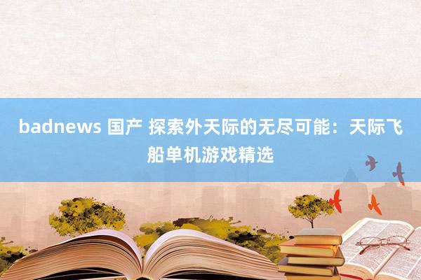 badnews 国产 探索外天际的无尽可能：天际飞船单机游戏精选