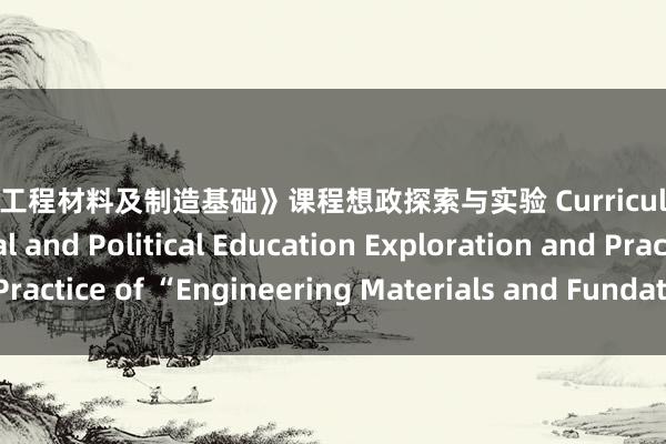 裸舞 《工程材料及制造基础》课程想政探索与实验 Curriculum-Based Ideological and Political Education Exploration and Practice of “Engineering Materials and Fundation of Manufacture”