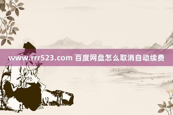 www.rrr523.com 百度网盘怎么取消自动续费