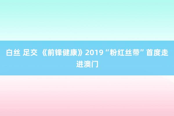 白丝 足交 《前锋健康》2019“粉红丝带”首度走进澳门