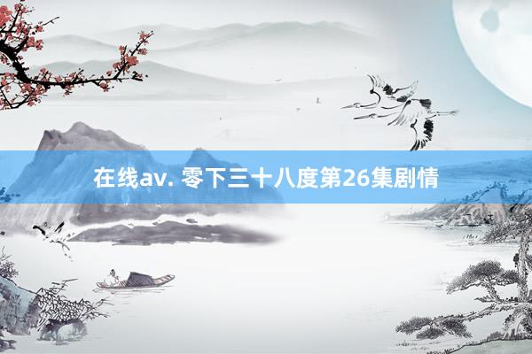 在线av. 零下三十八度第26集剧情