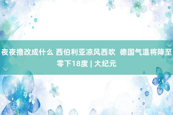 夜夜撸改成什么 西伯利亚凉风西吹  德国气温将降至零下18度 | 大纪元