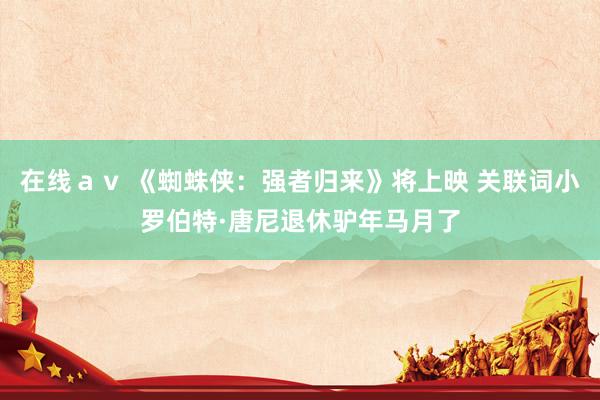 在线ａｖ 《蜘蛛侠：强者归来》将上映 关联词小罗伯特·唐尼退休驴年马月了