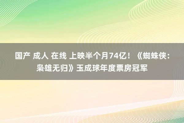 国产 成人 在线 上映半个月74亿！《蜘蛛侠：枭雄无归》玉成球年度票房冠军