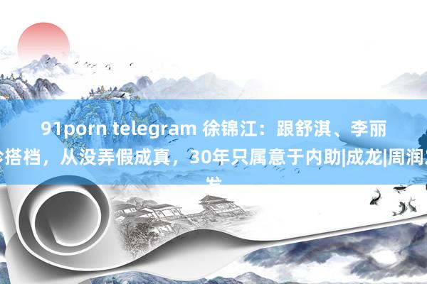 91porn telegram 徐锦江：跟舒淇、李丽珍搭档，从没弄假成真，30年只属意于内助|成龙|周润发