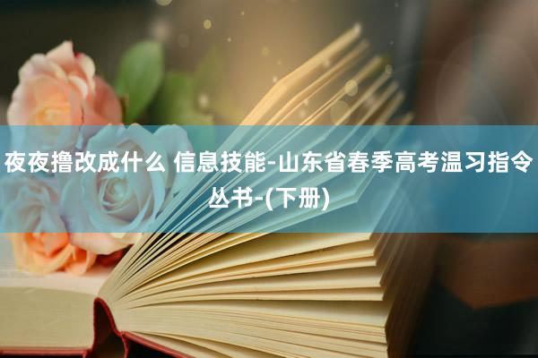 夜夜撸改成什么 信息技能-山东省春季高考温习指令丛书-(下册)