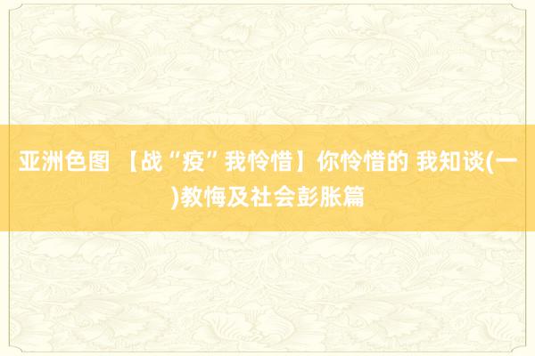 亚洲色图 【战“疫”我怜惜】你怜惜的 我知谈(一)教悔及社会彭胀篇