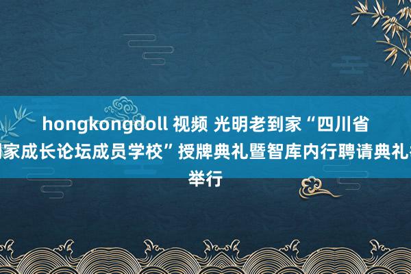 hongkongdoll 视频 光明老到家“四川省老到家成长论坛成员学校”授牌典礼暨智库内行聘请典礼举行