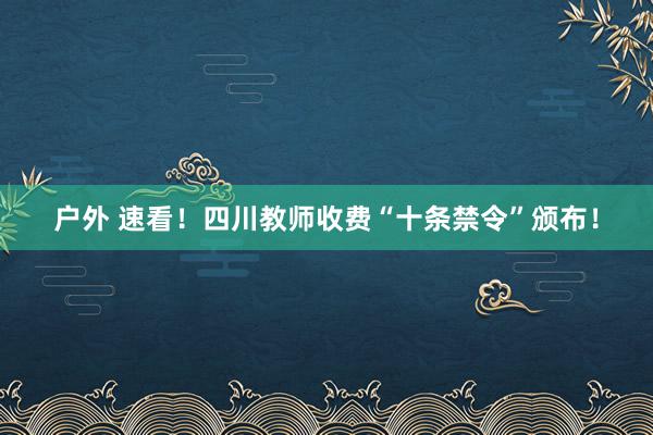 户外 速看！四川教师收费“十条禁令”颁布！