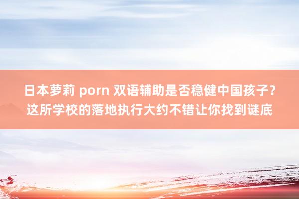 日本萝莉 porn 双语辅助是否稳健中国孩子？这所学校的落地执行大约不错让你找到谜底