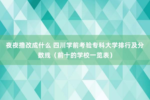 夜夜撸改成什么 四川学前考验专科大学排行及分数线（前十的学校一览表）