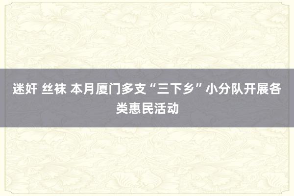 迷奸 丝袜 本月厦门多支“三下乡”小分队开展各类惠民活动