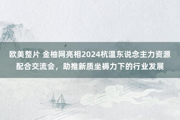 欧美整片 金柚网亮相2024杭温东说念主力资源配合交流会，助推新质坐褥力下的行业发展